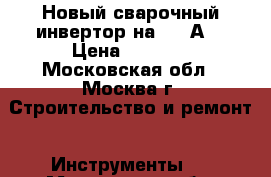 Новый сварочный инвертор на 200 А. › Цена ­ 6 500 - Московская обл., Москва г. Строительство и ремонт » Инструменты   . Московская обл.,Москва г.